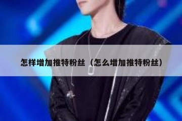 怎样增加推特粉丝（怎么增加推特粉丝）