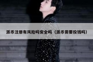 派币注册有风险吗安全吗（派币需要投钱吗）