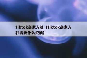 tiktok商家入驻（tiktok商家入驻需要什么资质）