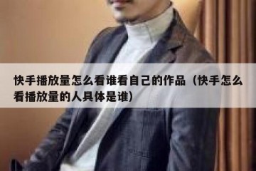 快手播放量怎么看谁看自己的作品（快手怎么看播放量的人具体是谁）