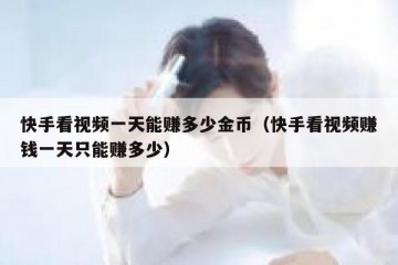 快手看视频一天能赚多少金币（快手看视频赚钱一天只能赚多少）