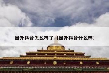 国外抖音怎么样了（国外抖音什么样）