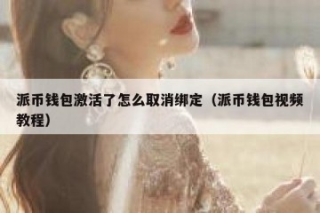 派币钱包激活了怎么取消绑定（派币钱包视频教程）