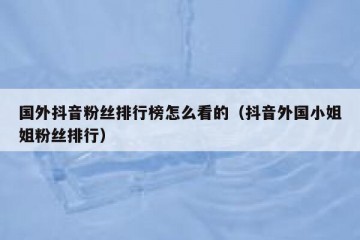 国外抖音粉丝排行榜怎么看的（抖音外国小姐姐粉丝排行）
