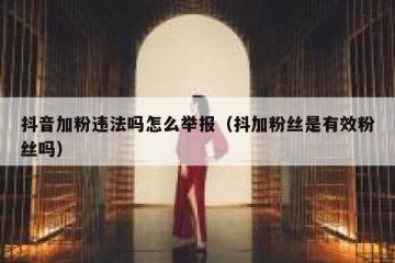 抖音加粉违法吗怎么举报（抖加粉丝是有效粉丝吗）