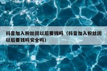 抖音加入粉丝团以后要钱吗（抖音加入粉丝团以后要钱吗安全吗）