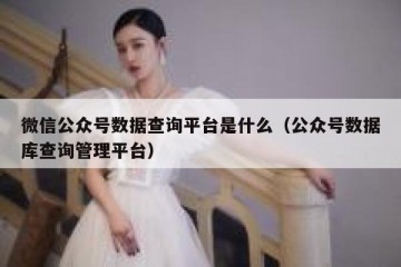 微信公众号数据查询平台是什么（公众号数据库查询管理平台）