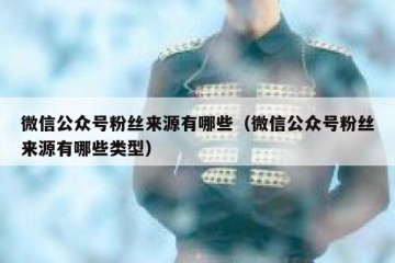微信公众号粉丝来源有哪些（微信公众号粉丝来源有哪些类型）