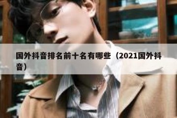 国外抖音排名前十名有哪些（2021国外抖音）