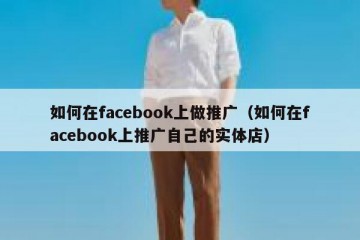 如何在facebook上做推广（如何在facebook上推广自己的实体店）