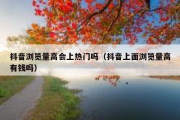 抖音浏览量高会上热门吗（抖音上面浏览量高有钱吗）