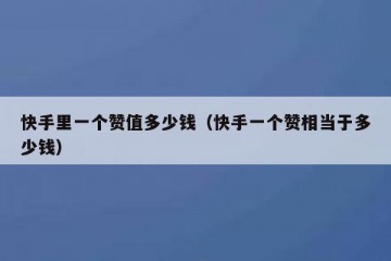 快手里一个赞值多少钱（快手一个赞相当于多少钱）