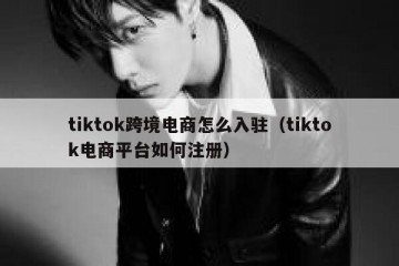 tiktok跨境电商怎么入驻（tiktok电商平台如何注册）
