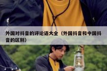 外国对抖音的评论语大全（外国抖音和中国抖音的区别）