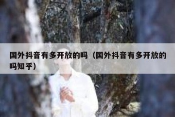 国外抖音有多开放的吗（国外抖音有多开放的吗知乎）