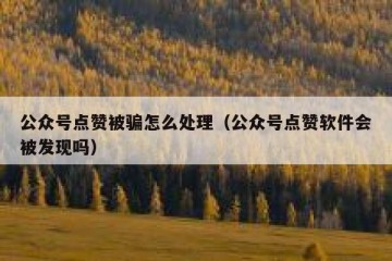 公众号点赞被骗怎么处理（公众号点赞软件会被发现吗）