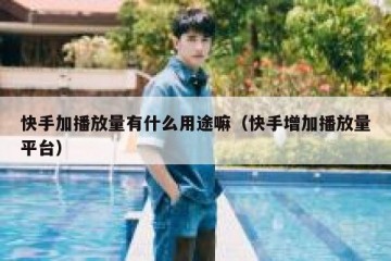 快手加播放量有什么用途嘛（快手增加播放量平台）