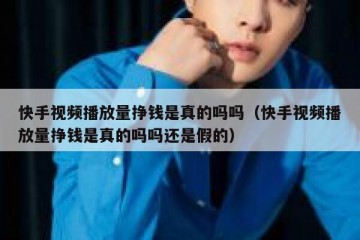 快手视频播放量挣钱是真的吗吗（快手视频播放量挣钱是真的吗吗还是假的）