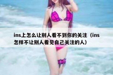 ins上怎么让别人看不到你的关注（ins怎样不让别人看见自己关注的人）