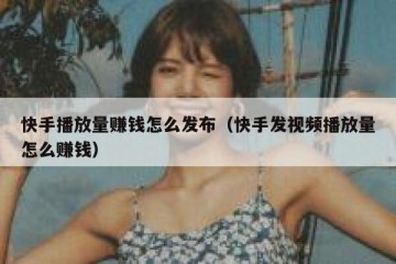 快手播放量赚钱怎么发布（快手发视频播放量怎么赚钱）