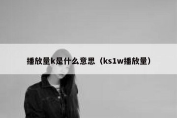 播放量k是什么意思（ks1w播放量）