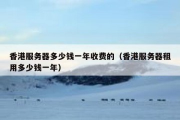 香港服务器多少钱一年收费的（香港服务器租用多少钱一年）