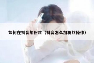如何在抖音加粉丝（抖音怎么加粉丝操作）