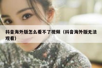 抖音海外版怎么看不了视频（抖音海外版无法观看）