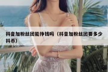 抖音加粉丝团能挣钱吗（抖音加粉丝团要多少抖币）
