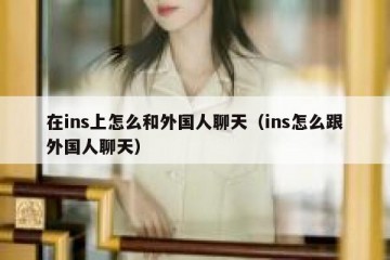 在ins上怎么和外国人聊天（ins怎么跟外国人聊天）