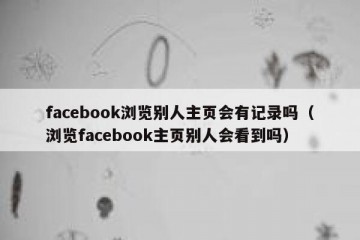 facebook浏览别人主页会有记录吗（浏览facebook主页别人会看到吗）