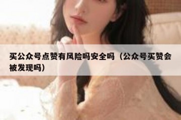 买公众号点赞有风险吗安全吗（公众号买赞会被发现吗）