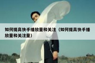 如何提高快手播放量和关注（如何提高快手播放量和关注量）