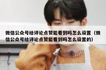 微信公众号给评论点赞能看到吗怎么设置（微信公众号给评论点赞能看到吗怎么设置的）