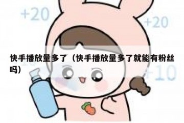 快手播放量多了（快手播放量多了就能有粉丝吗）