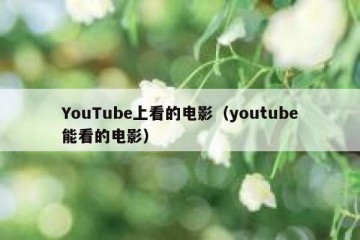 YouTube上看的电影（youtube能看的电影）