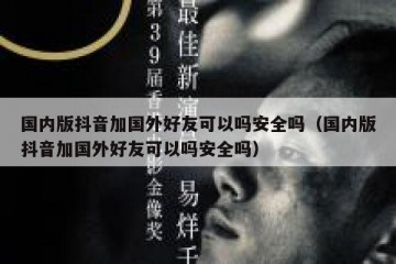 国内版抖音加国外好友可以吗安全吗（国内版抖音加国外好友可以吗安全吗）