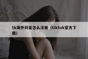 tk海外抖音怎么注册（tiktok官方下载）