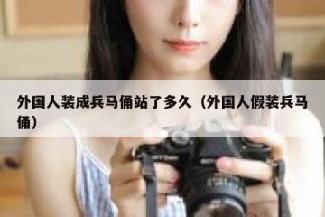 外国人装成兵马俑站了多久（外国人假装兵马俑）
