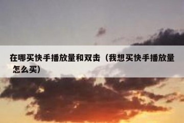 在哪买快手播放量和双击（我想买快手播放量 怎么买）