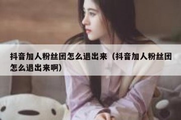 抖音加人粉丝团怎么退出来（抖音加人粉丝团怎么退出来啊）