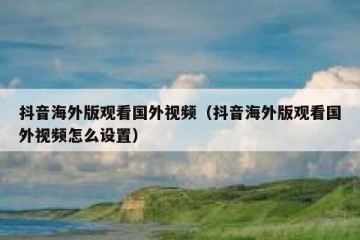 抖音海外版观看国外视频（抖音海外版观看国外视频怎么设置）