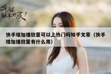 快手增加播放量可以上热门吗知乎文章（快手增加播放量有什么用）