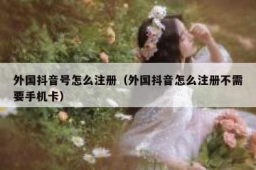 外国抖音号怎么注册（外国抖音怎么注册不需要手机卡）
