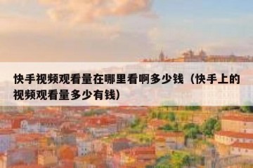 快手视频观看量在哪里看啊多少钱（快手上的视频观看量多少有钱）