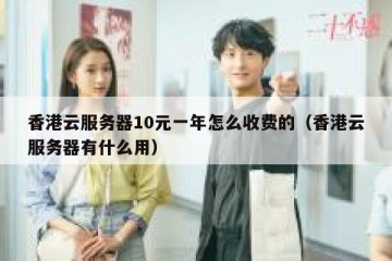 香港云服务器10元一年怎么收费的（香港云服务器有什么用）