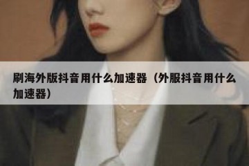 刷海外版抖音用什么加速器（外服抖音用什么加速器）