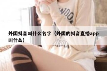 外国抖音叫什么名字（外国的抖音直播app叫什么）
