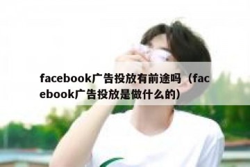 facebook广告投放有前途吗（facebook广告投放是做什么的）