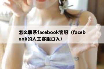 怎么联系facebook客服（facebook的人工客服口入）